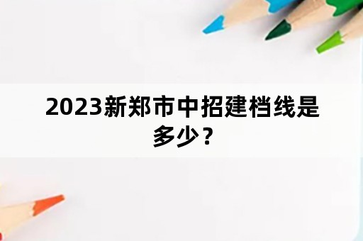 2023新郑市中招建档线是多少？