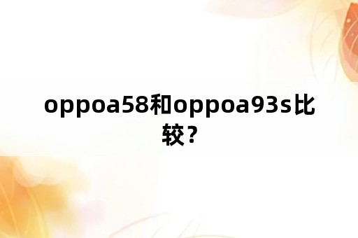 oppoa58和oppoa93s比较？