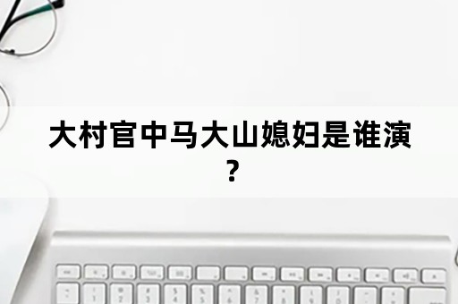 大村官中马大山媳妇是谁演？