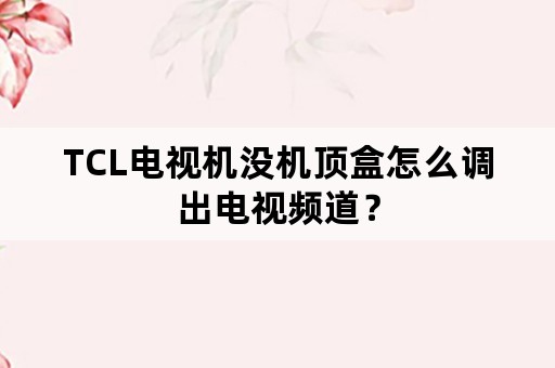 TCL电视机没机顶盒怎么调出电视频道？