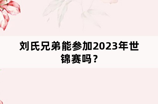 刘氏兄弟能参加2023年世锦赛吗？