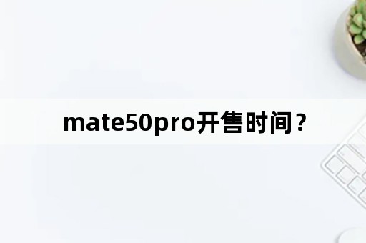 mate50pro开售时间？