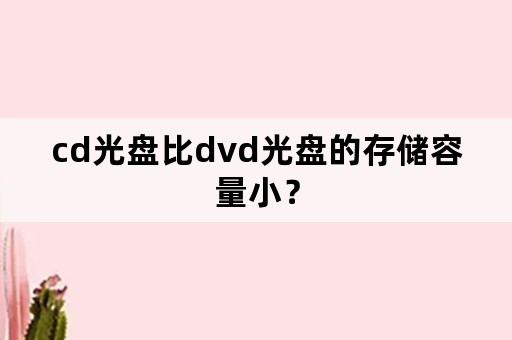 cd光盘比dvd光盘的存储容量小？