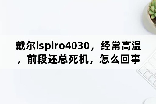 戴尔ispiro4030，经常高温，前段还总死机，怎么回事？