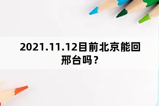 2021.11.12目前北京能回邢台吗？