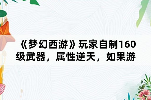 《梦幻西游》玩家自制160级武器，属性逆天，如果游戏中真的有，你觉得值多少钱？