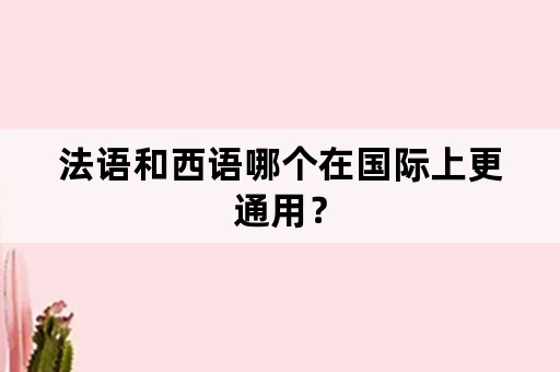 法语和西语哪个在国际上更通用？