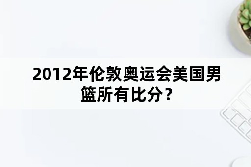 2012年伦敦奥运会美国男篮所有比分？