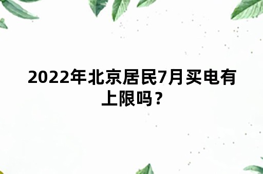 2022年北京居民7月买电有上限吗？