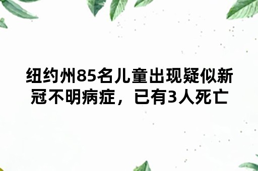 纽约州85名儿童出现疑似新冠不明病症，已有3人死亡，病毒存在变异的可能性有多大？