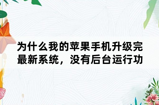 为什么我的苹果手机升级完最新系统，没有后台运行功能了？退出应用，再进去就重新加载了？