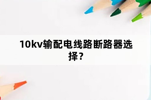 10kv输配电线路断路器选择？