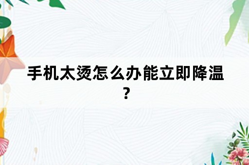 手机太烫怎么办能立即降温？