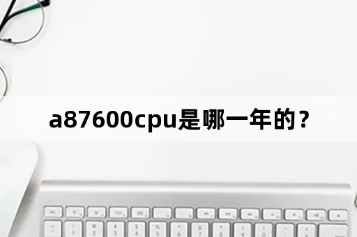 a87600cpu是哪一年的？