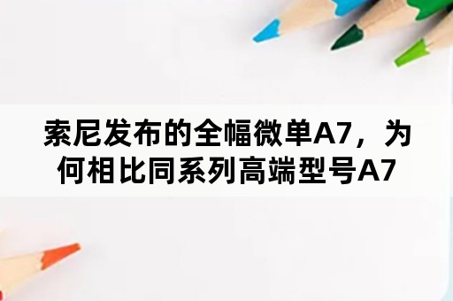 索尼发布的全幅微单A7，为何相比同系列高端型号A7R反而多了相位对焦？