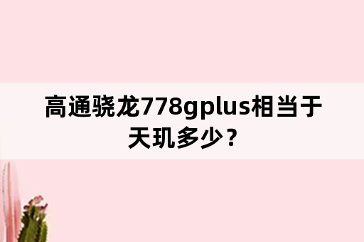 高通骁龙778gplus相当于天玑多少？