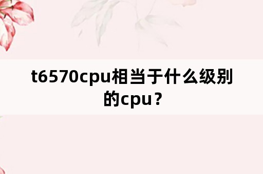 t6570cpu相当于什么级别的cpu？