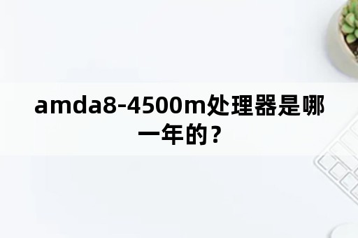 amda8-4500m处理器是哪一年的？