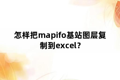 怎样把mapifo基站图层复制到excel？