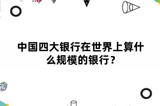 中国四大银行在世界上算什么规模的银行？