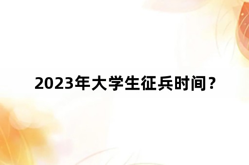 2023年大学生征兵时间？