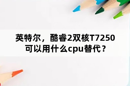 英特尔，酷睿2双核T7250可以用什么cpu替代？