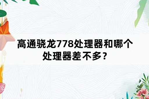 高通骁龙778处理器和哪个处理器差不多？