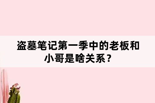 盗墓笔记第一季中的老板和小哥是啥关系？