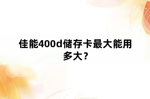 佳能400d储存卡最大能用多大？