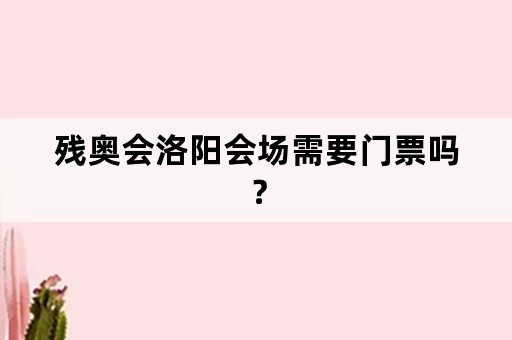 残奥会洛阳会场需要门票吗？