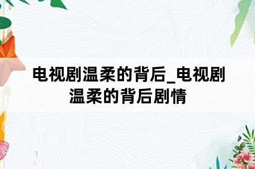 电视剧温柔的背后_电视剧温柔的背后剧情