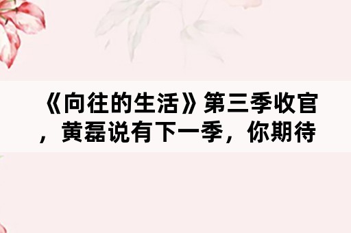 《向往的生活》第三季收官，黄磊说有下一季，你期待吗？你为什么喜欢这档节目？