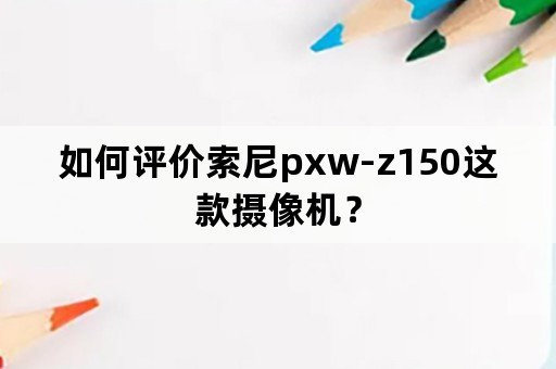 如何评价索尼pxw-z150这款摄像机？