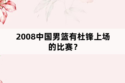 2008中国男篮有杜锋上场的比赛？