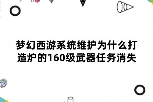 梦幻西游系统维护为什么打造炉的160级武器任务消失？