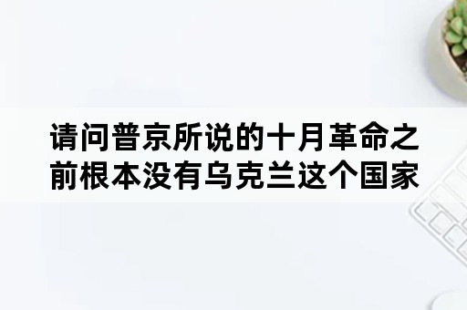 请问普京所说的十月革命之前根本没有乌克兰这个国家是什么意思？