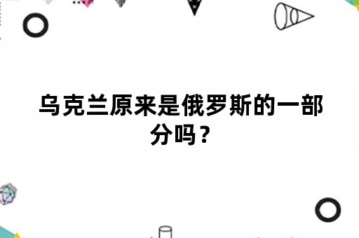 乌克兰原来是俄罗斯的一部分吗？