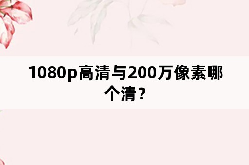 1080p高清与200万像素哪个清？