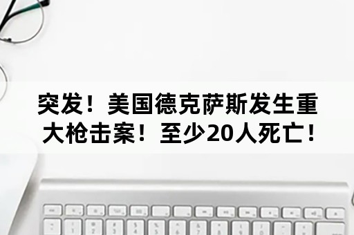 突发！美国德克萨斯发生重大枪击案！至少20人死亡！怎么回事？