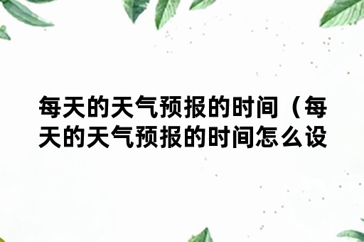 每天的天气预报的时间（每天的天气预报的时间怎么设置）