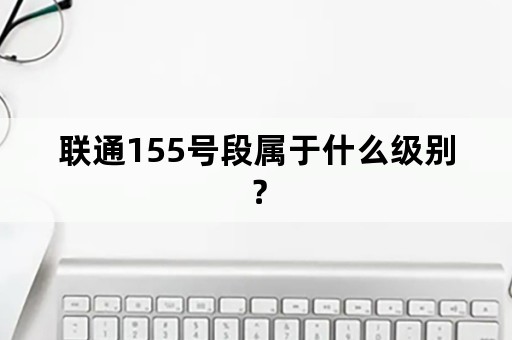 联通155号段属于什么级别？