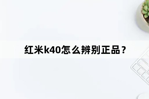 红米k40怎么辨别正品？