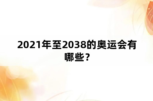 2021年至2038的奥运会有哪些？