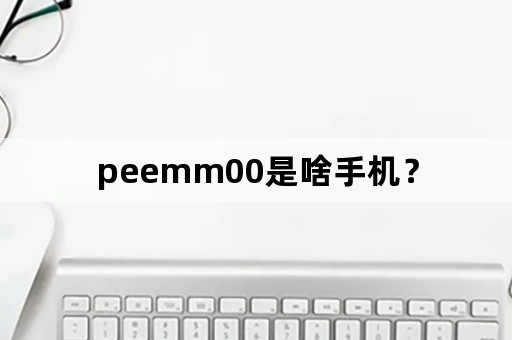 peemm00是啥手机？