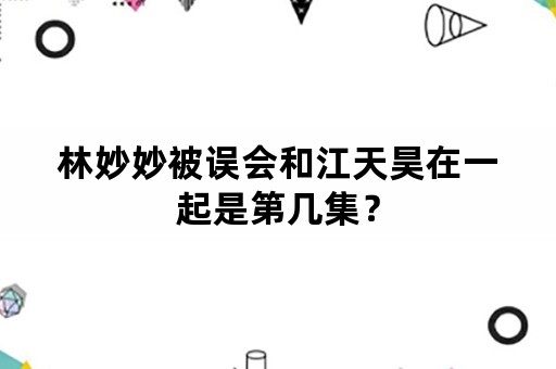 林妙妙被误会和江天昊在一起是第几集？