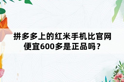 拼多多上的红米手机比官网便宜600多是正品吗？