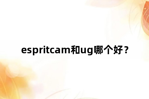 espritcam和ug哪个好？