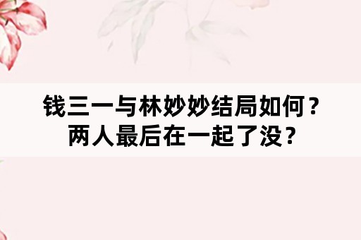 钱三一与林妙妙结局如何？两人最后在一起了没？