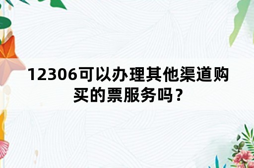 12306可以办理其他渠道购买的票服务吗？