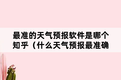 最准的天气预报软件是哪个知乎（什么天气预报最准确排第一知乎）